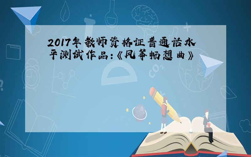 2017年教师资格证普通话水平测试作品：《风筝畅想曲》