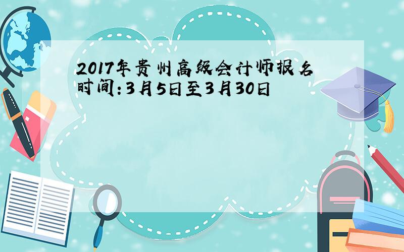 2017年贵州高级会计师报名时间：3月5日至3月30日