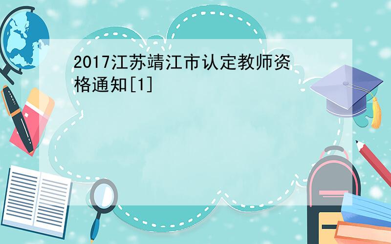 2017江苏靖江市认定教师资格通知[1]