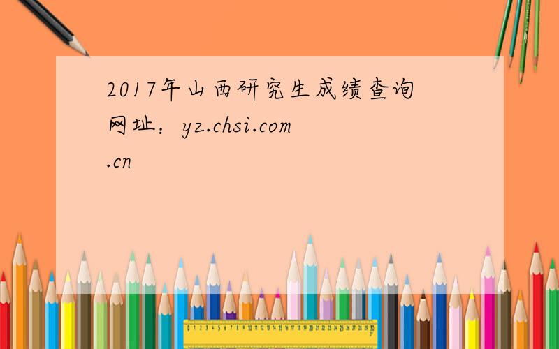 2017年山西研究生成绩查询网址：yz.chsi.com.cn