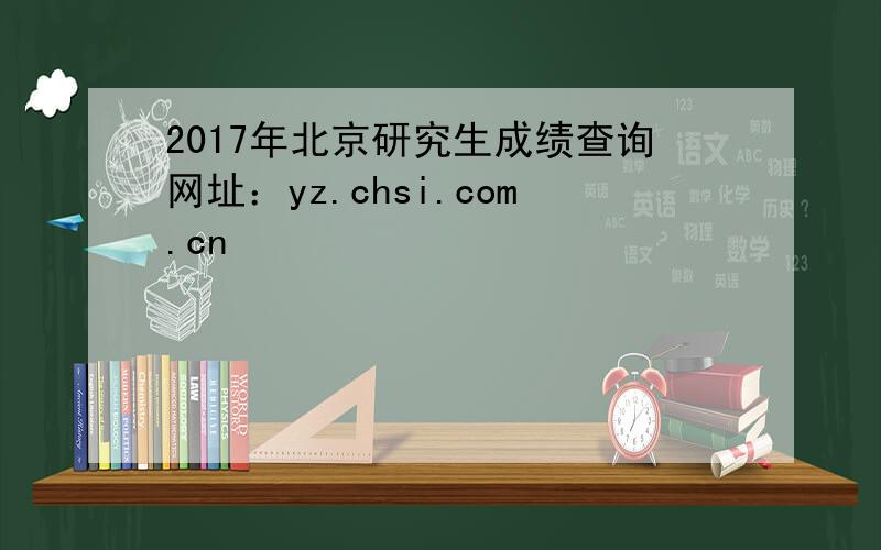 2017年北京研究生成绩查询网址：yz.chsi.com.cn