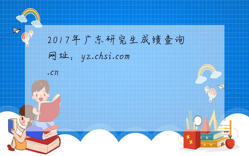 2017年广东研究生成绩查询网址：yz.chsi.com.cn