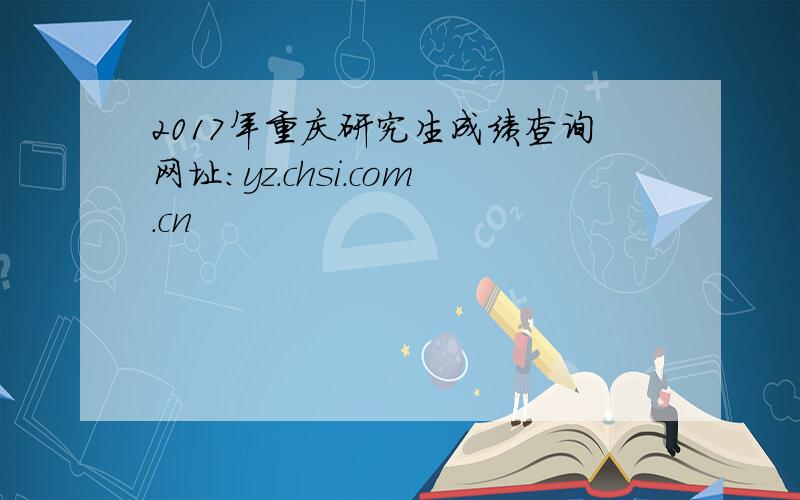 2017年重庆研究生成绩查询网址：yz.chsi.com.cn