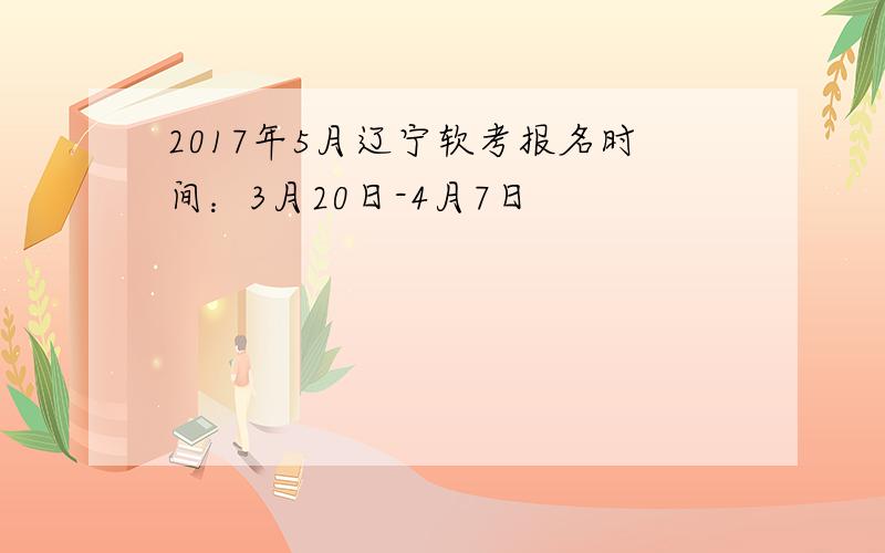 2017年5月辽宁软考报名时间：3月20日-4月7日