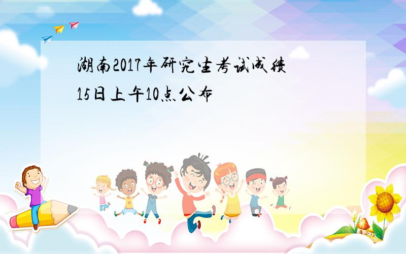 湖南2017年研究生考试成绩15日上午10点公布