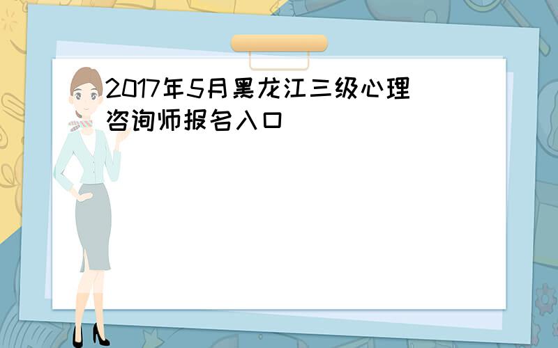 2017年5月黑龙江三级心理咨询师报名入口