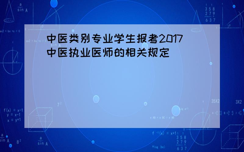 中医类别专业学生报考2017中医执业医师的相关规定