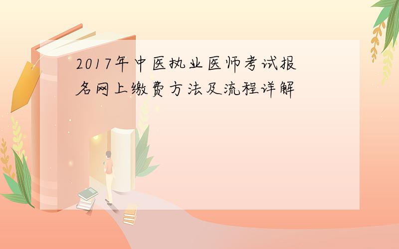 2017年中医执业医师考试报名网上缴费方法及流程详解