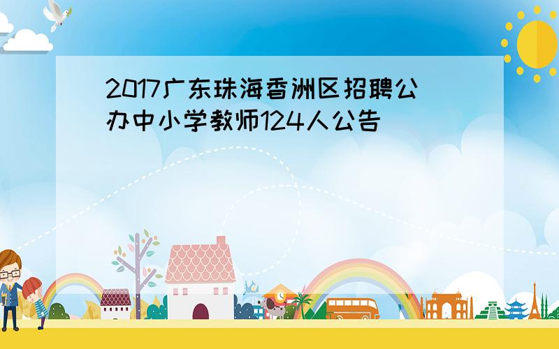 2017广东珠海香洲区招聘公办中小学教师124人公告