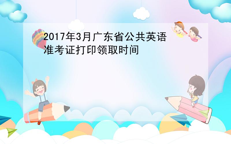 2017年3月广东省公共英语准考证打印领取时间
