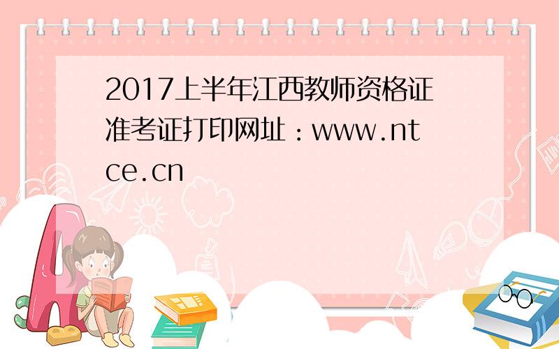 2017上半年江西教师资格证准考证打印网址：www.ntce.cn