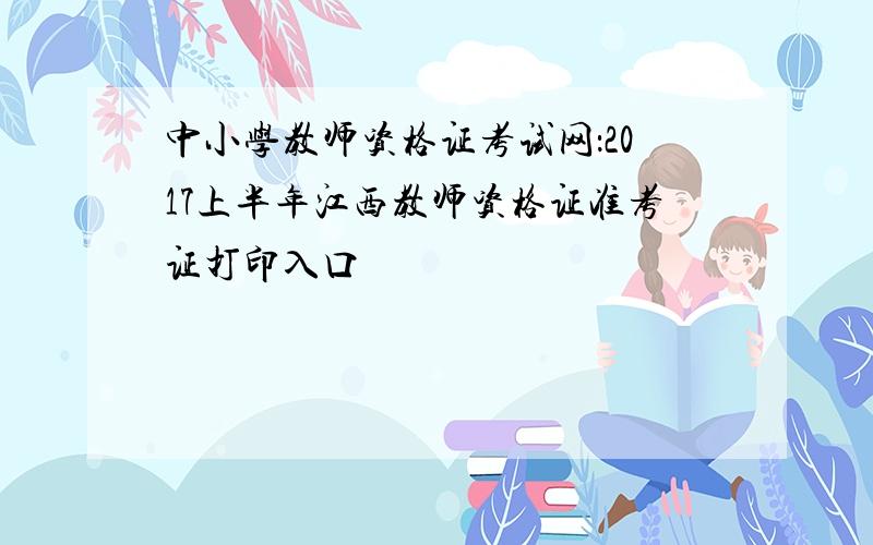 中小学教师资格证考试网：2017上半年江西教师资格证准考证打印入口