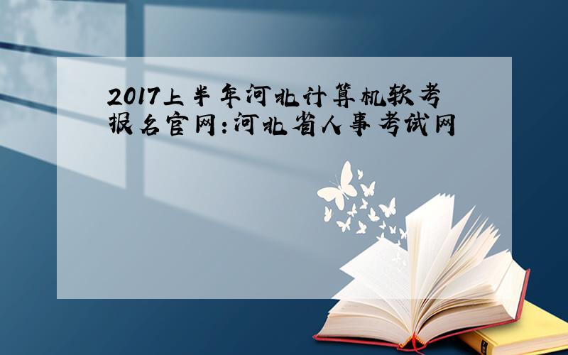 2017上半年河北计算机软考报名官网：河北省人事考试网