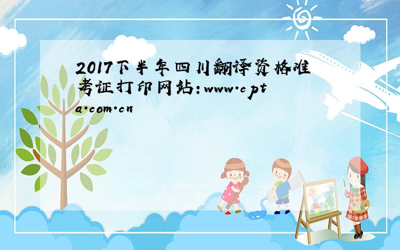 2017下半年四川翻译资格准考证打印网站：www.cpta.com.cn