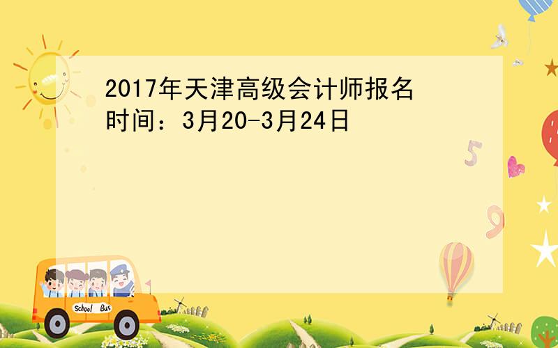 2017年天津高级会计师报名时间：3月20-3月24日