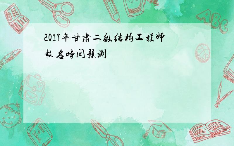 2017年甘肃二级结构工程师报名时间预测