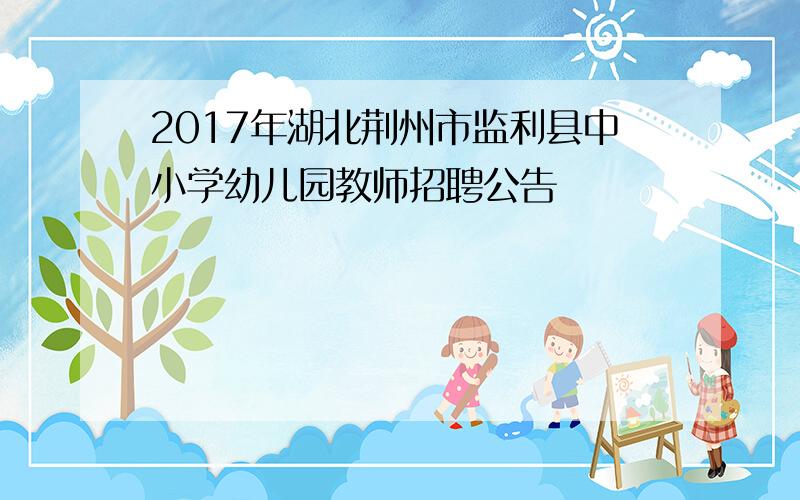 2017年湖北荆州市监利县中小学幼儿园教师招聘公告
