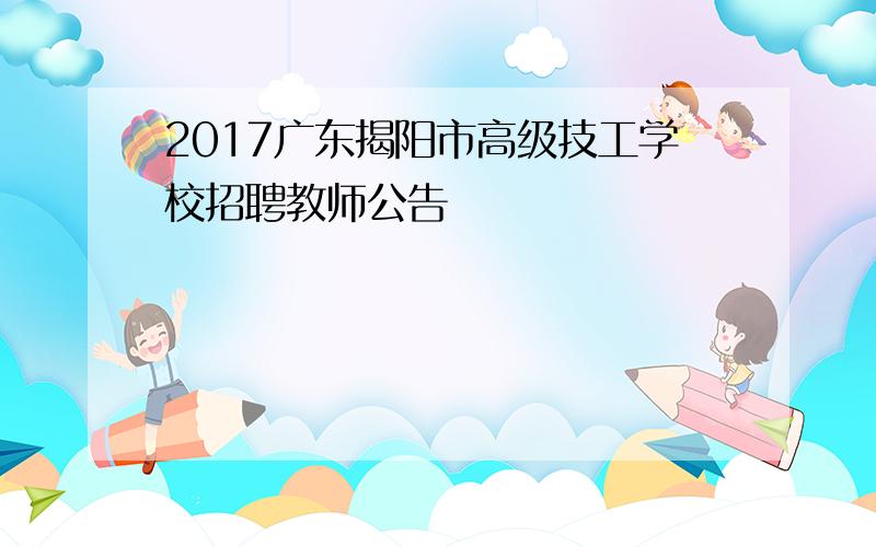 2017广东揭阳市高级技工学校招聘教师公告