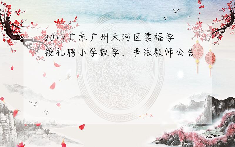 2017广东广州天河区棠福学校礼聘小学数学、书法教师公告