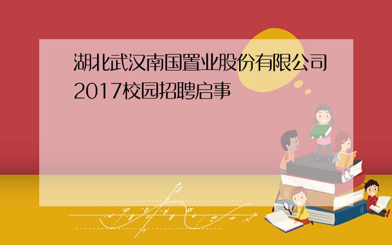 湖北武汉南国置业股份有限公司2017校园招聘启事