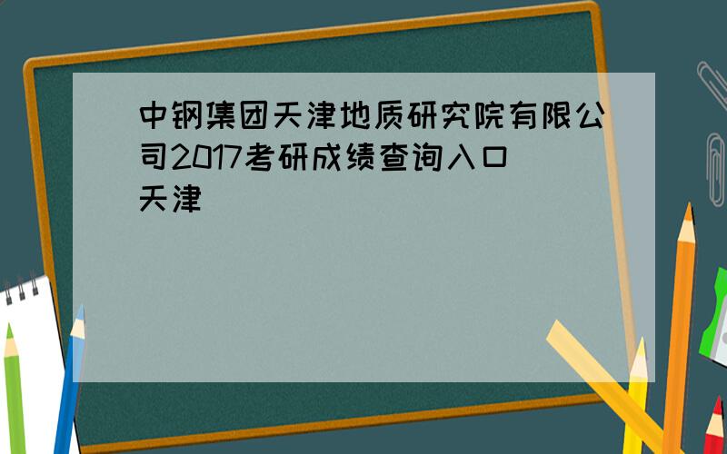中钢集团天津地质研究院有限公司2017考研成绩查询入口（天津）