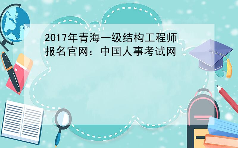 2017年青海一级结构工程师报名官网：中国人事考试网