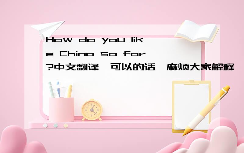 How do you like China so far?中文翻译,可以的话,麻烦大家解释一下为什么那么翻译,