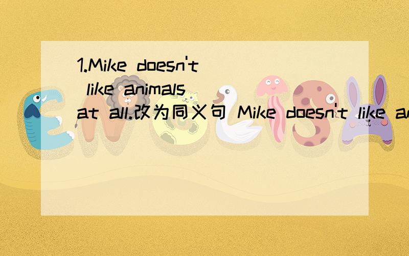 1.Mike doesn't like animals at all.改为同义句 Mike doesn't like animals____ ____ ____.