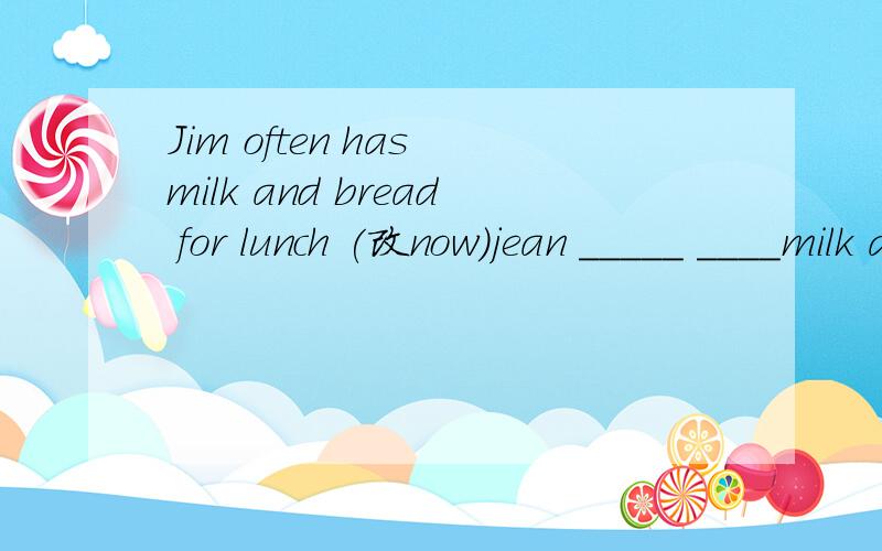Jim often has milk and bread for lunch (改now)jean _____ ____milk and bread for lunch new