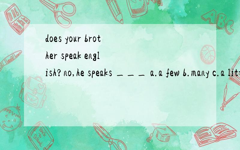 does your brother speak english?no,he speaks ___ a.a few b.many c.a little d.little
