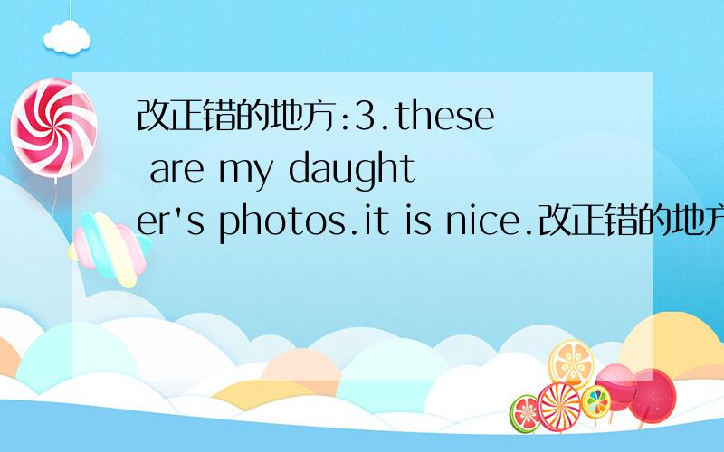 改正错的地方:3.these are my daughter's photos.it is nice.改正错的地方:l like banana and broccoli for dinner .2.ls there a lot of keys on the dresser.开头没大写不算错