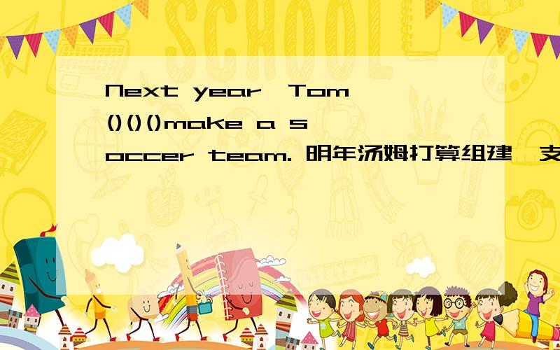 Next year,Tom ()()()make a soccer team. 明年汤姆打算组建一支球队