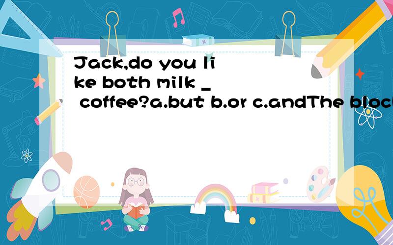 Jack,do you like both milk _ coffee?a.but b.or c.andThe block’s shadow is not _ in the morning.a.long b.short c.tall
