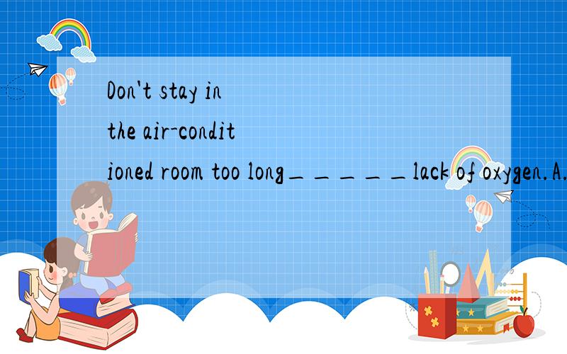 Don't stay in the air-conditioned room too long_____lack of oxygen.A.because of B.in case of C.in spite of D.since