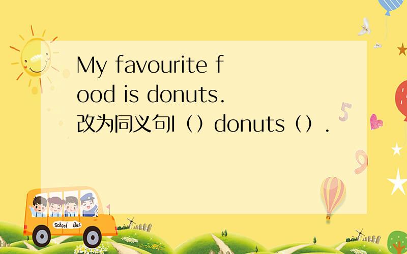 My favourite food is donuts.改为同义句I（）donuts（）.