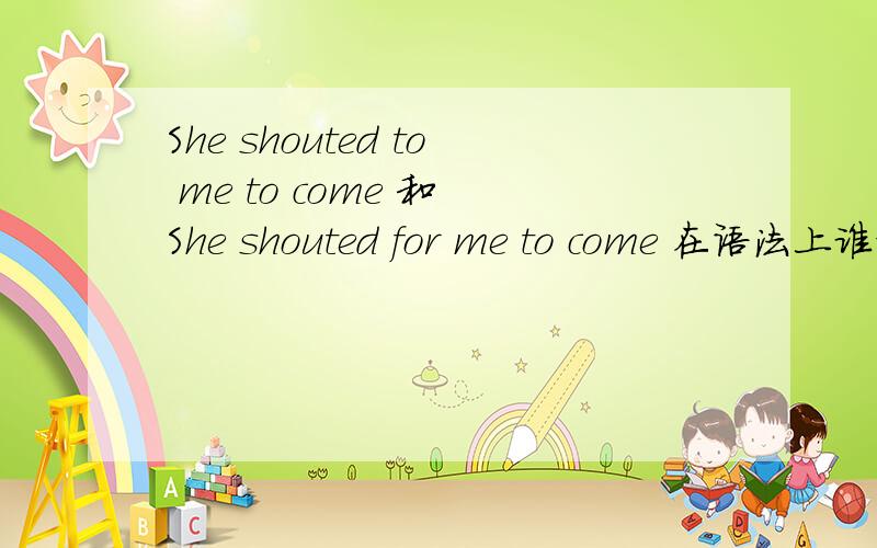 She shouted to me to come 和 She shouted for me to come 在语法上谁对?