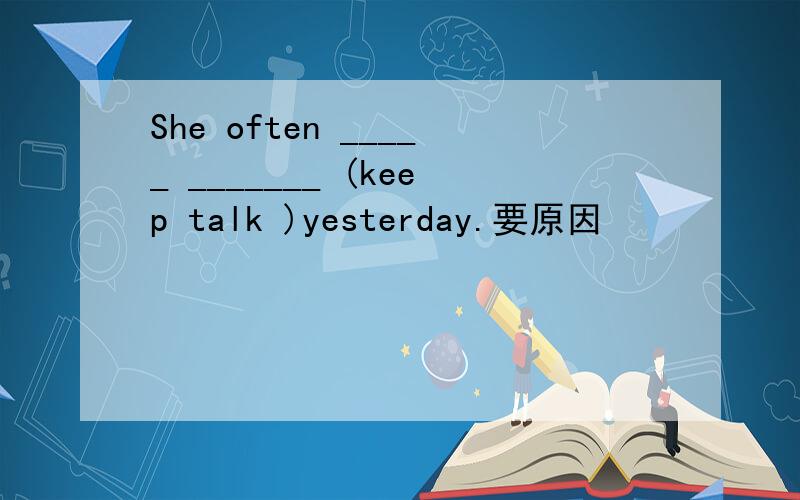 She often _____ _______ (keep talk )yesterday.要原因