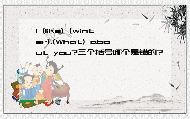 I (like) (winter).(What) about you?三个括号哪个是错的?