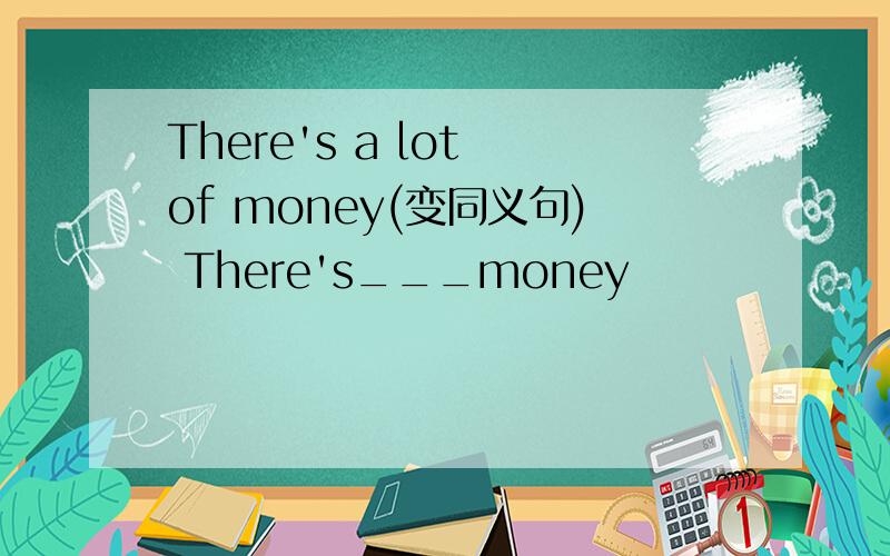 There's a lot of money(变同义句) There's___money