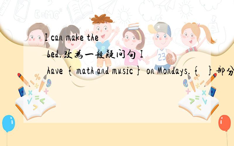 I can make the bed.改为一般疑问句 I have {math and music} on Mondays.{ }部分提问There is a school near my house.变否定句