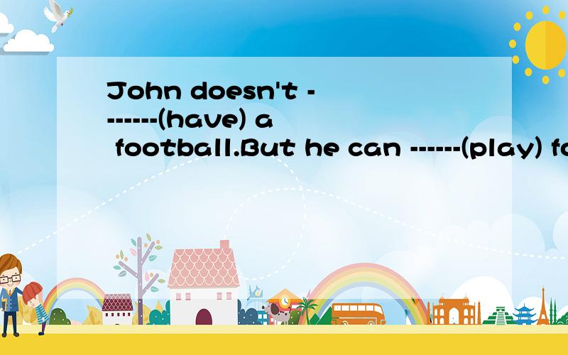 John doesn't -------(have) a football.But he can ------(play) football.这个怎么填?