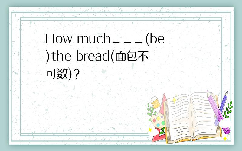 How much___(be)the bread(面包不可数)?