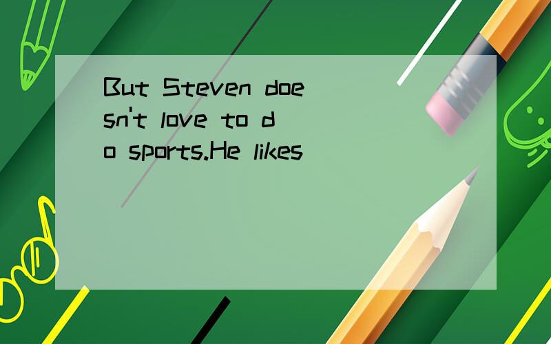 But Steven doesn't love to do sports.He likes_____