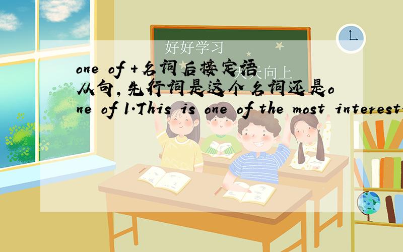 one of +名词后接定语从句,先行词是这个名词还是one of 1.This is one of the most interesting questions( that have been asked).2.The only one of the actors (who knows the line well )is not here.从这两句结构相似的例句看来,