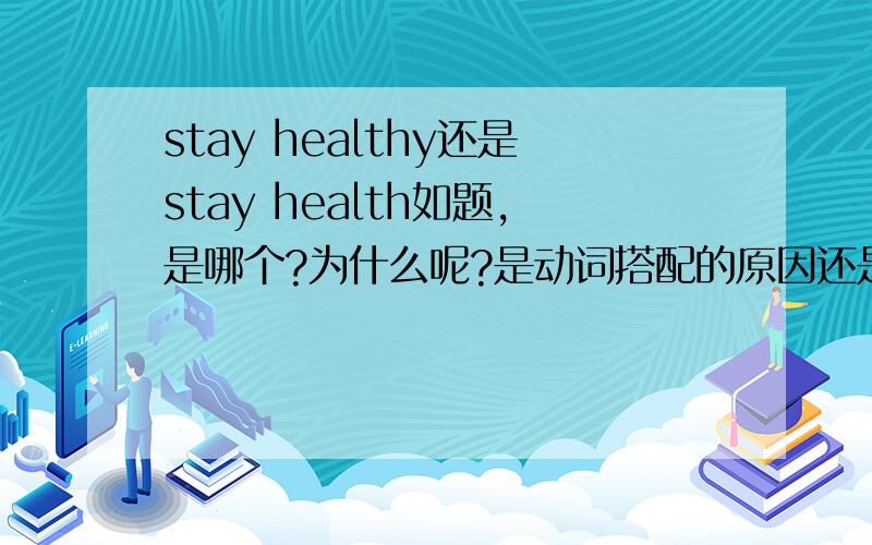 stay healthy还是stay health如题,是哪个?为什么呢?是动词搭配的原因还是什么呢?楼下的，health应该是名词吧