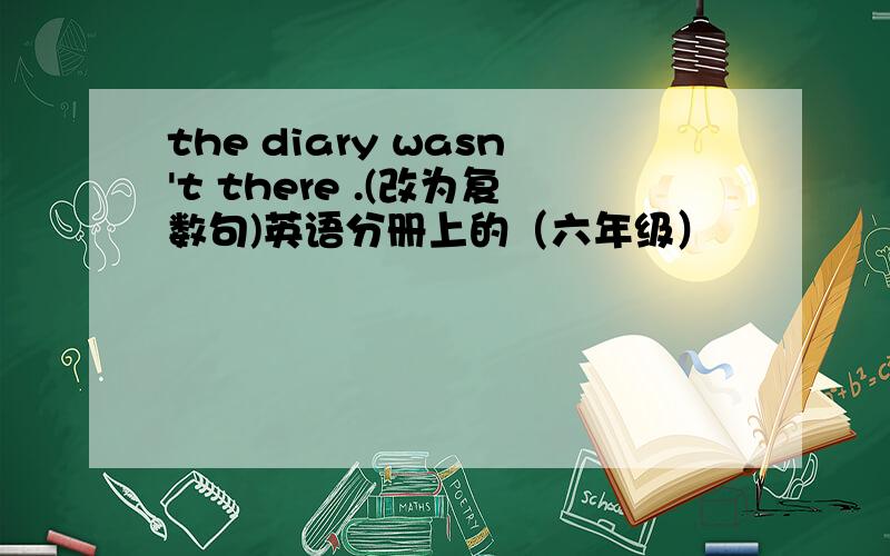 the diary wasn't there .(改为复数句)英语分册上的（六年级）
