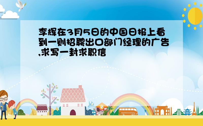 李辉在3月5日的中国日报上看到一则招聘出口部门经理的广告,求写一封求职信