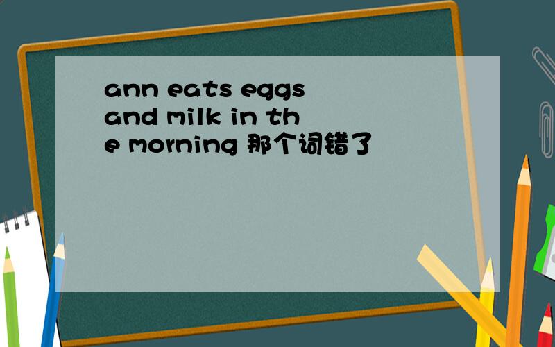 ann eats eggs and milk in the morning 那个词错了
