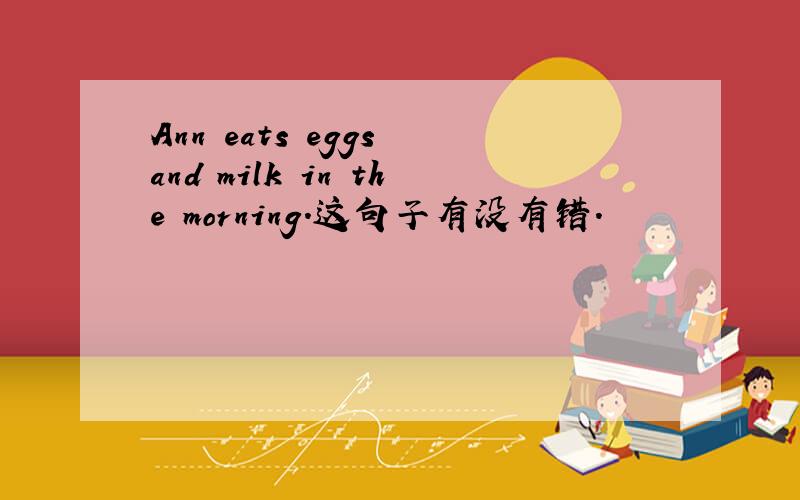 Ann eats eggs and milk in the morning.这句子有没有错.