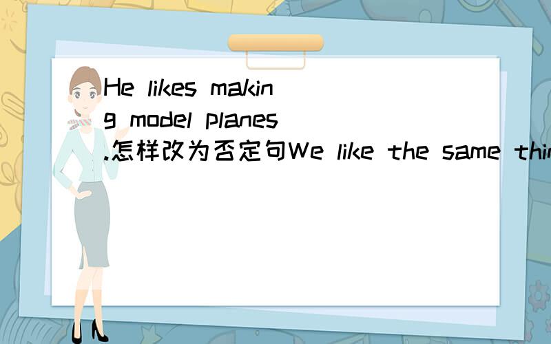 He likes making model planes.怎样改为否定句We like the same thing.变为否定句Ilike swimming.把主语变为He